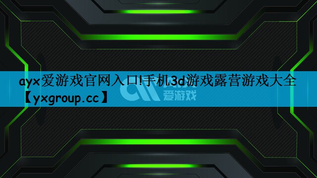 ayx爱游戏官网入口!手机3d游戏露营游戏大全