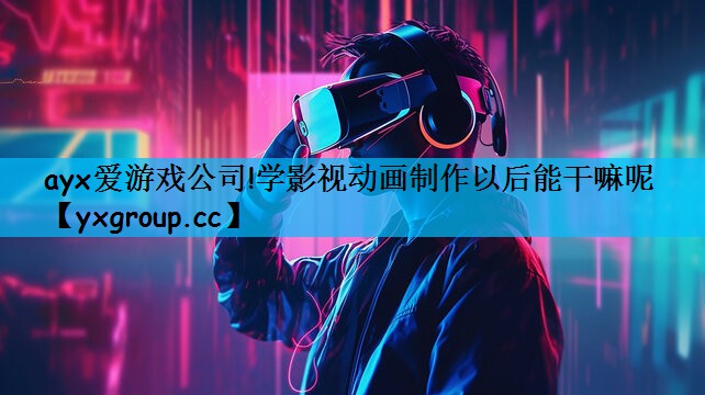 ayx爱游戏公司!学影视动画制作以后能干嘛呢