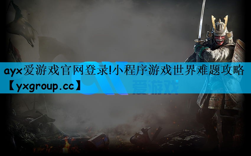 ayx爱游戏官网登录!小程序游戏世界难题攻略