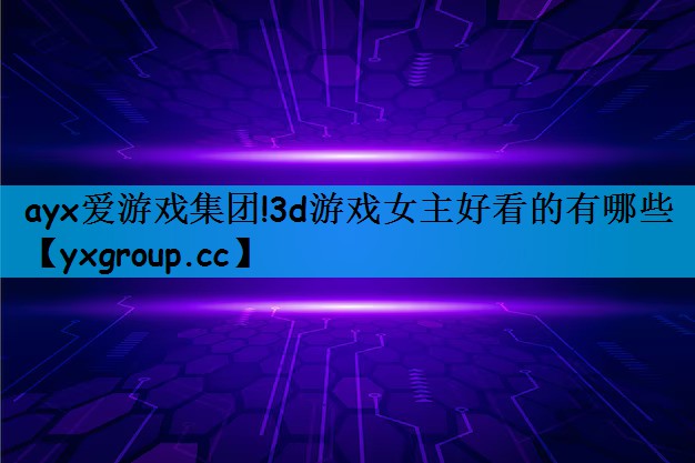 ayx爱游戏集团!3d游戏女主好看的有哪些