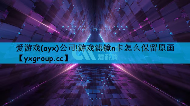 爱游戏(ayx)公司!游戏滤镜n卡怎么保留原画