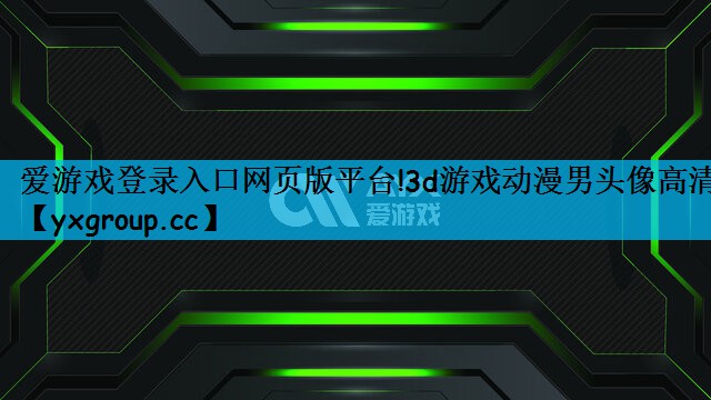 爱游戏登录入口网页版平台!3d游戏动漫男头像高清