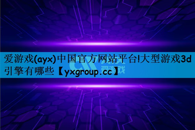 爱游戏(ayx)中国官方网站平台!大型游戏3d引擎有哪些