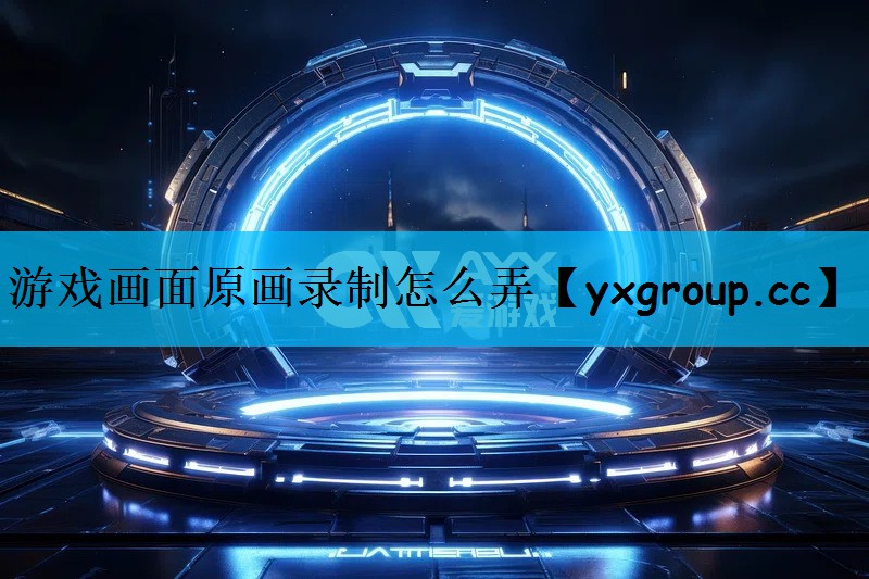 游戏画面原画录制怎么弄