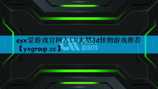 ayx爱游戏官网入口!大型3d怪物游戏推荐