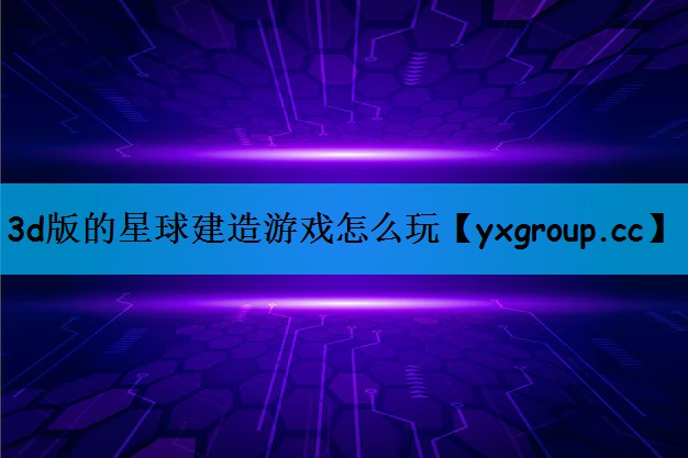 3d版的星球建造游戏怎么玩
